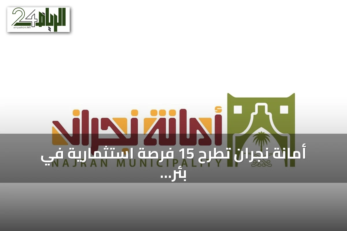 أمانة نجران تطرح 15 فرصة استثمارية في بئر عسكر عبر بوابة «فرص»