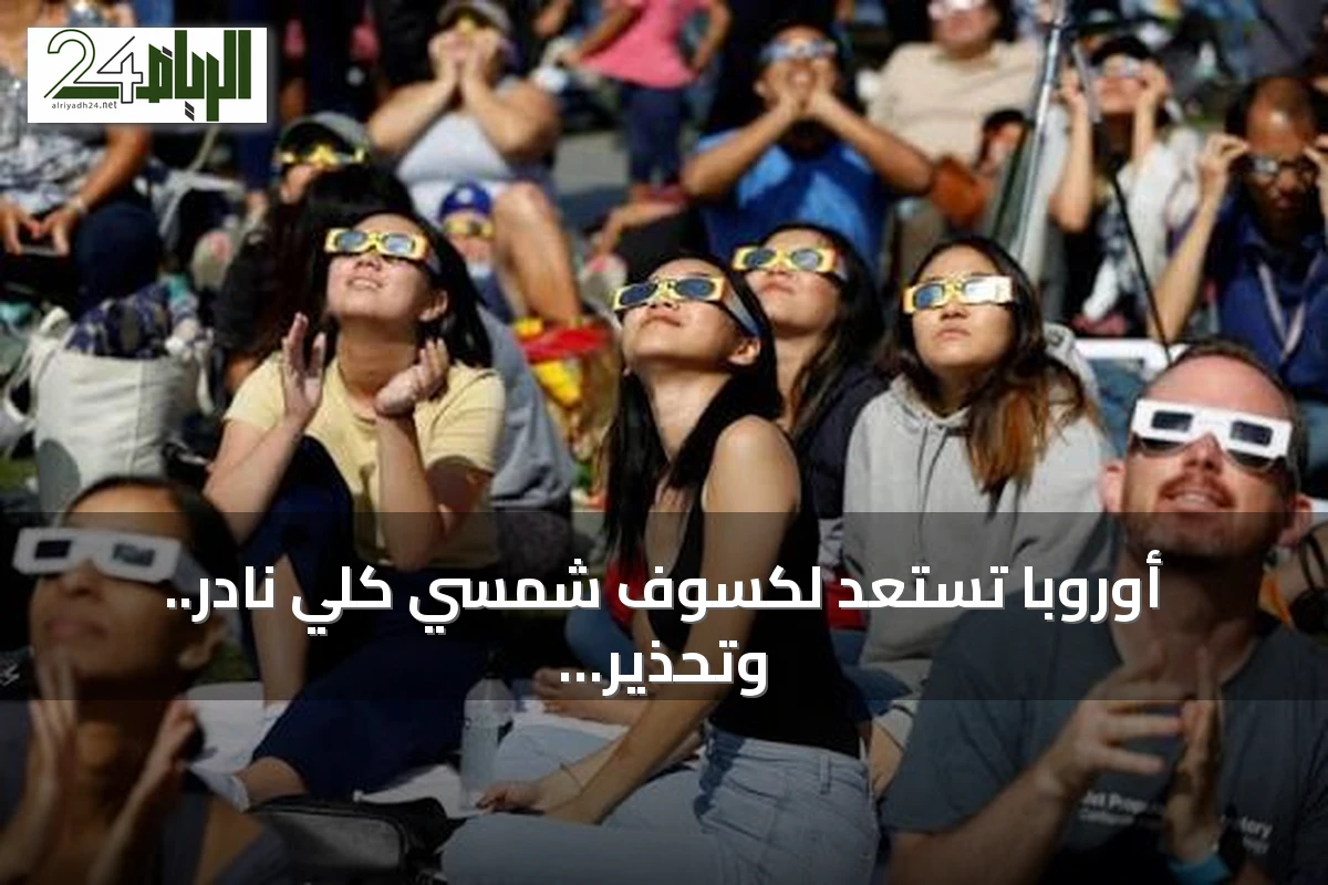 أوروبا تستعد لكسوف شمسي كلي نادر.. وتحذير سعودي للمواطنين في فرنسا