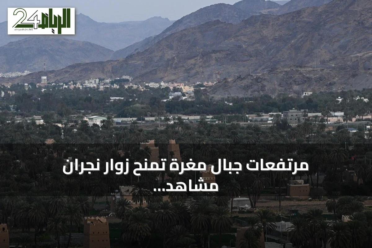 مرتفعات جبال مغرة تمنح زوار نجران مشاهد بانورامية تجمع الطبيعة والتراث والعمران