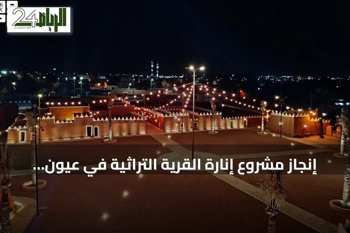 إنجاز مشروع إنارة القرية التراثية في عيون الجواء لإبراز معالمها التاريخية