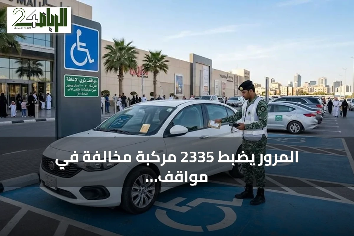 المرور يضبط 2335 مركبة مخالفة في مواقف ذوي الإعاقة بجميع مناطق المملكة