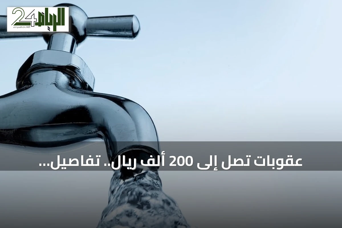 عقوبات تصل إلى 200 ألف ريال.. تفاصيل لائحة ترشيد المياه الجديدة في السعودية