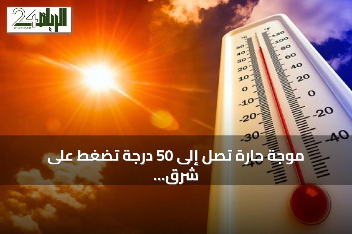 موجة حارة تصل إلى 50 درجة تضغط على شرق المملكة والرياض حتى الأربعاء