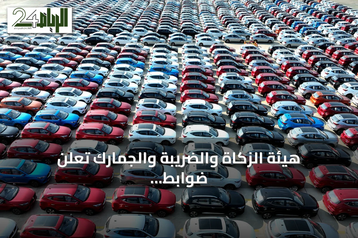هيئة الزكاة والضريبة والجمارك تعلن ضوابط جديدة لبقاء السيارات الخليجية في السعودية 90 يوماً سنوياً