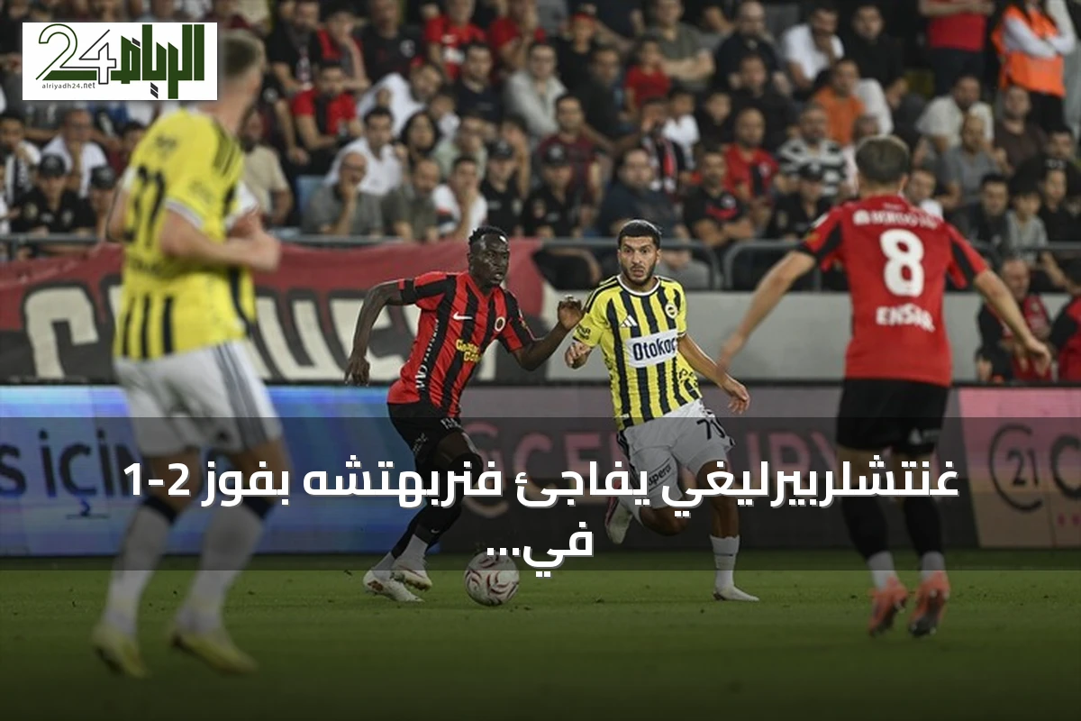 غنتشلربيرليغي يفاجئ فنربهتشه بفوز 2-1 في افتتاح الدوري التركي