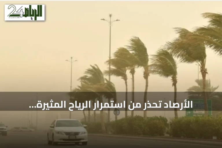 الأرصاد تحذر من استمرار الرياح المثيرة للأتربة وتحذر من أمطار رعدية في عدة مناطق