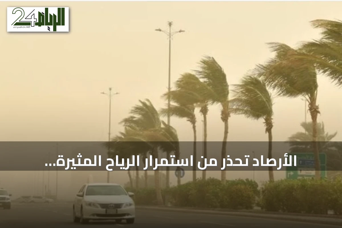 الأرصاد تحذر من استمرار الرياح المثيرة للأتربة وتحذر من أمطار رعدية في عدة مناطق