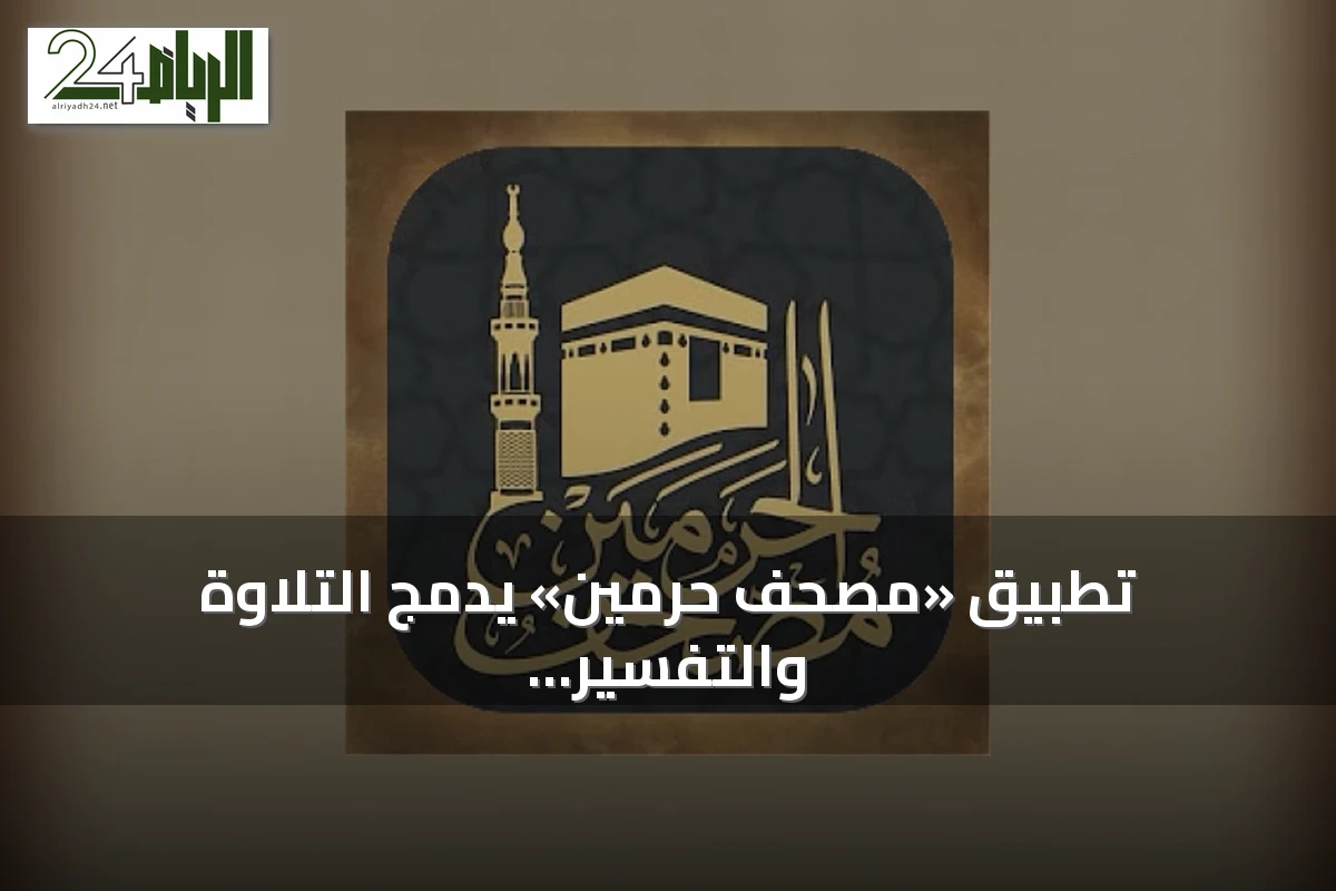تطبيق «مصحف حرمين» يدمج التلاوة والتفسير والحفظ في منصة رقمية متكاملة