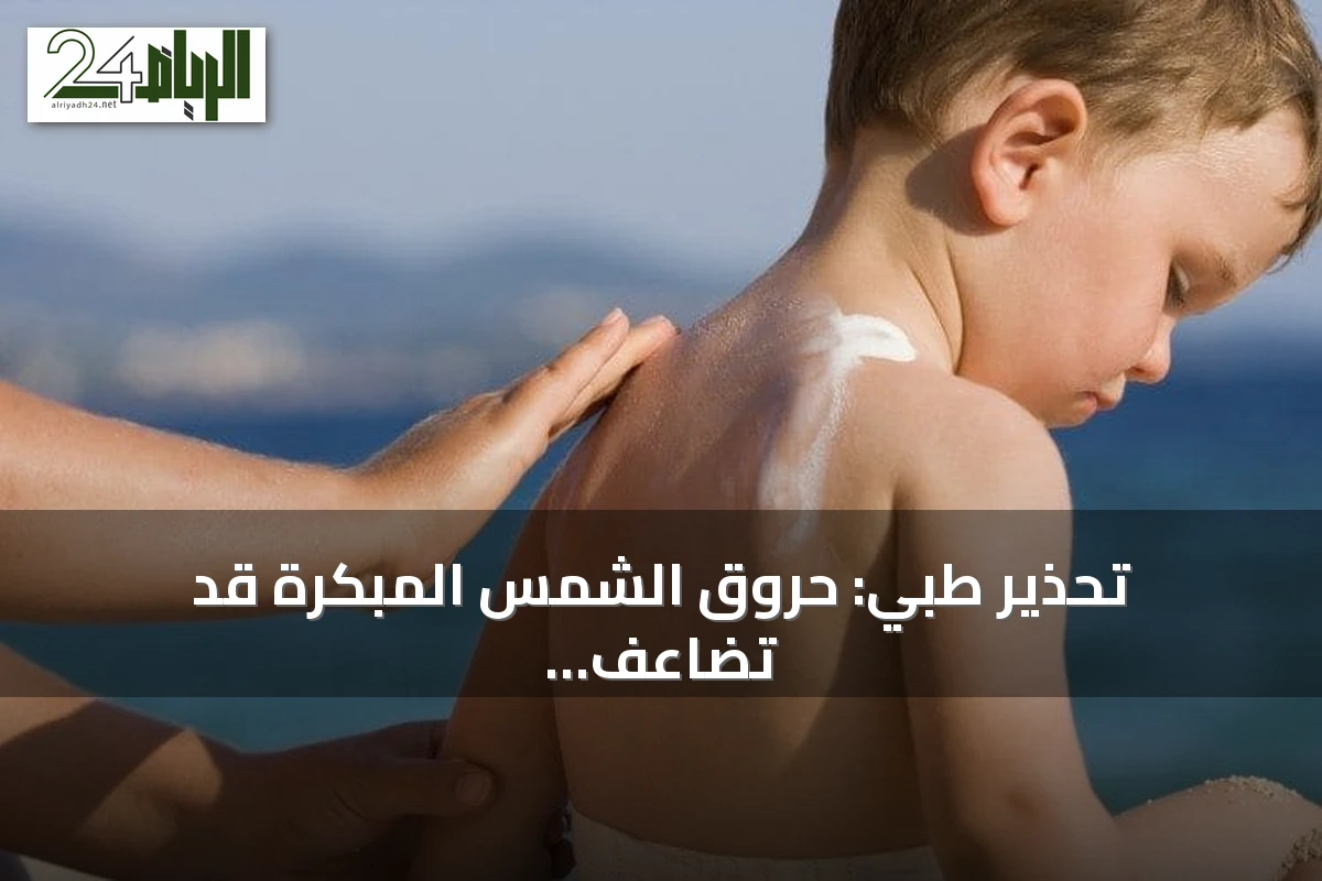 تحذير طبي: حروق الشمس المبكرة قد تضاعف خطر أورام الجلد لاحقًا