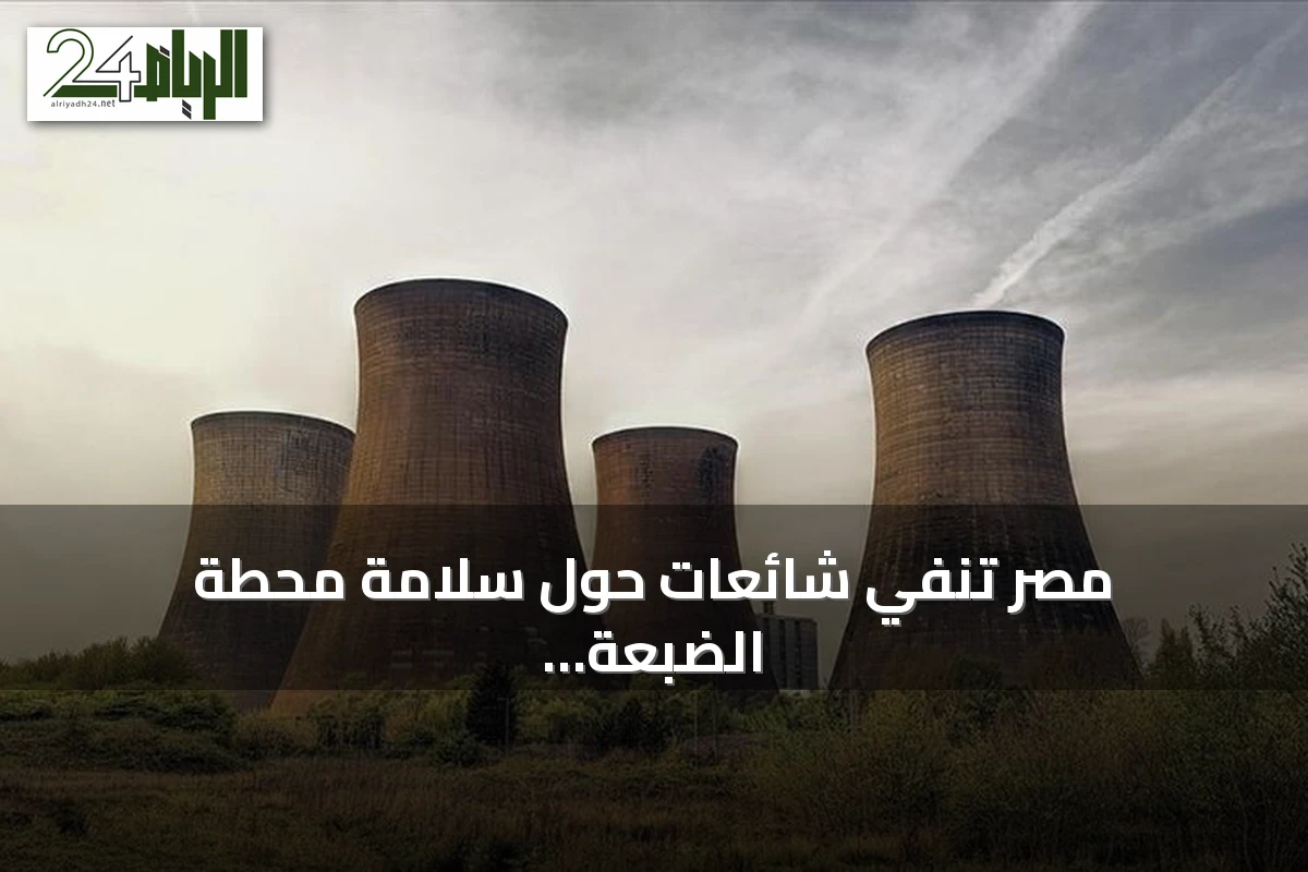 مصر تنفي شائعات حول سلامة محطة الضبعة النووية وتؤكد التزامها بالمعايير الدولية