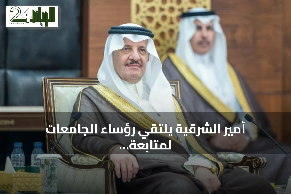 أمير الشرقية يلتقي رؤساء الجامعات لمتابعة استعدادات العام الجامعي الجديد