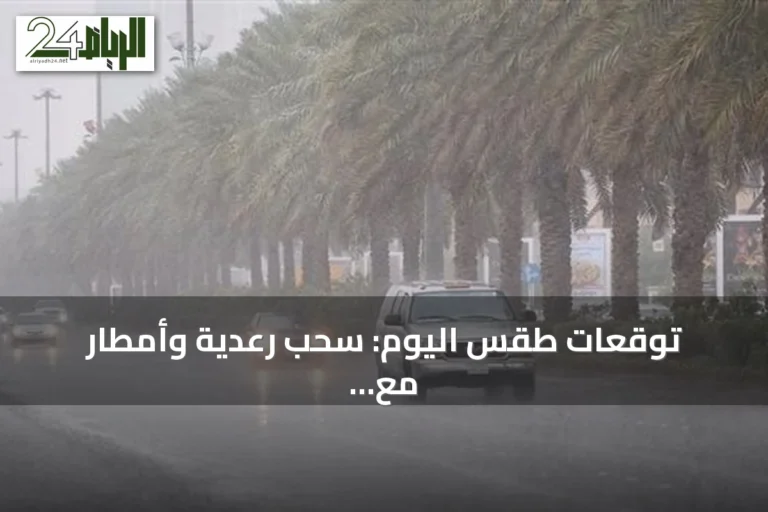 توقعات طقس اليوم: سحب رعدية وأمطار مع رياح نشطة على مناطق متعددة