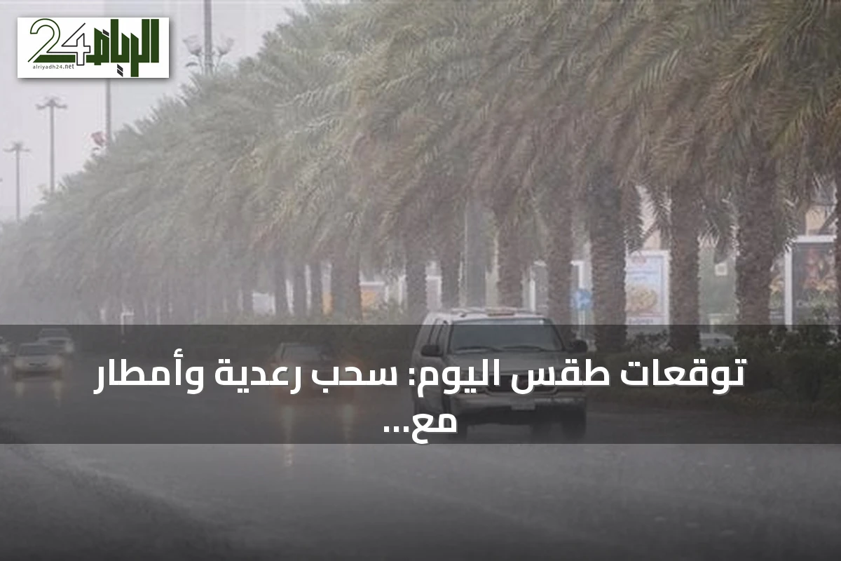 توقعات طقس اليوم: سحب رعدية وأمطار مع رياح نشطة على مناطق متعددة