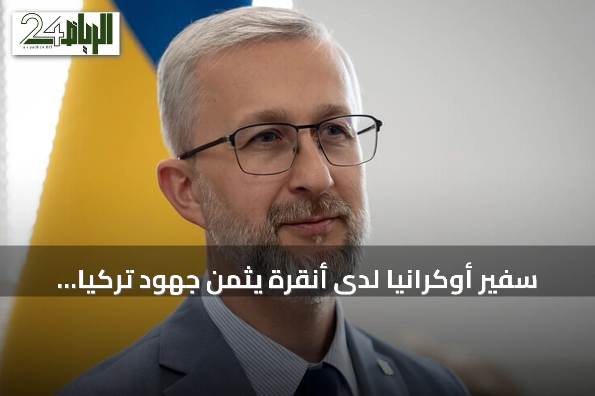 سفير أوكرانيا لدى أنقرة يثمن جهود تركيا في مساعي إنهاء الحرب مع روسيا