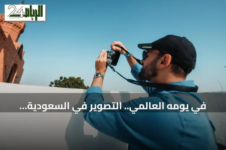 في يومه العالمي.. التصوير في السعودية يتجاوز الهواية إلى التوثيق والاحتراف
