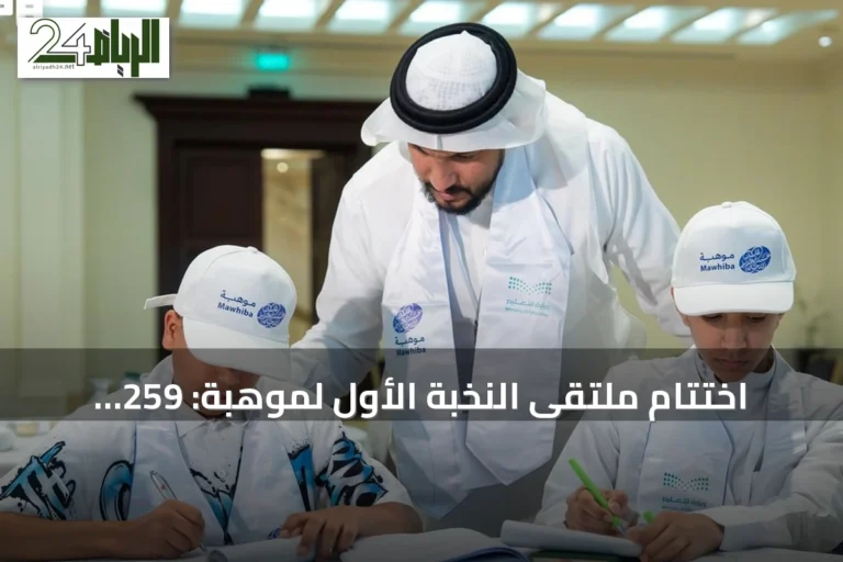 اختتام ملتقى النخبة الأول لموهبة: 259 طالباً يتأهلون للأولمبيادات الدولية