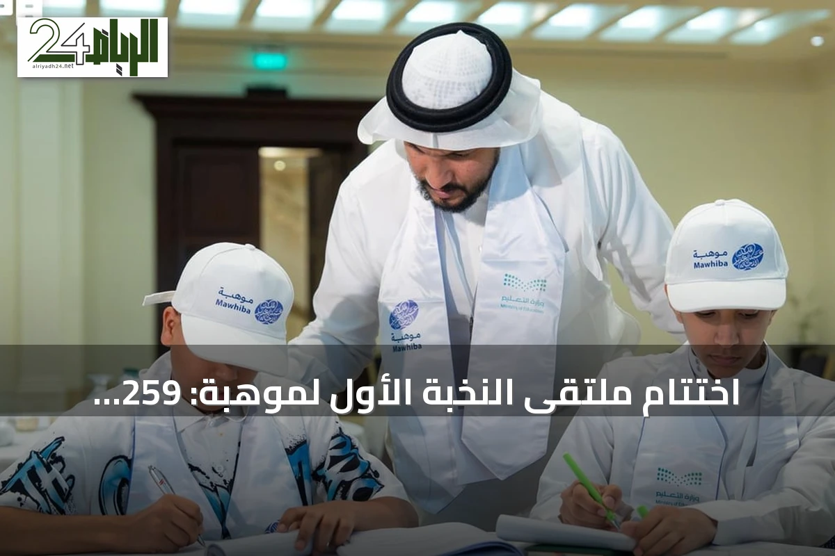 اختتام ملتقى النخبة الأول لموهبة: 259 طالباً يتأهلون للأولمبيادات الدولية