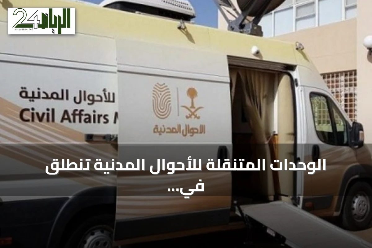 الوحدات المتنقلة للأحوال المدنية تنطلق في 23 موقعًا بالمملكة