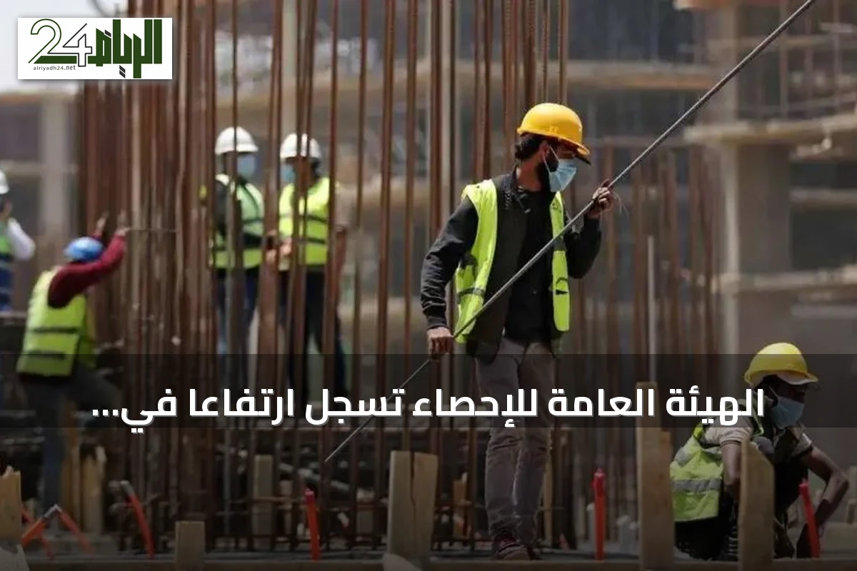 الهيئة العامة للإحصاء تسجل ارتفاعاً في تكاليف البناء بالسعودية خلال يوليو 2026
