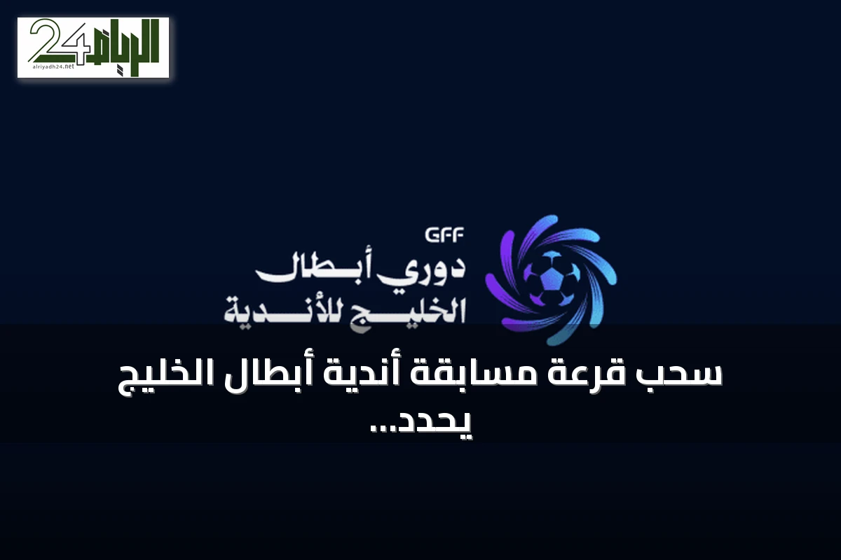 سحب قرعة مسابقة أندية أبطال الخليج يحدد مسارات المجموعات لموسم 2026-2027