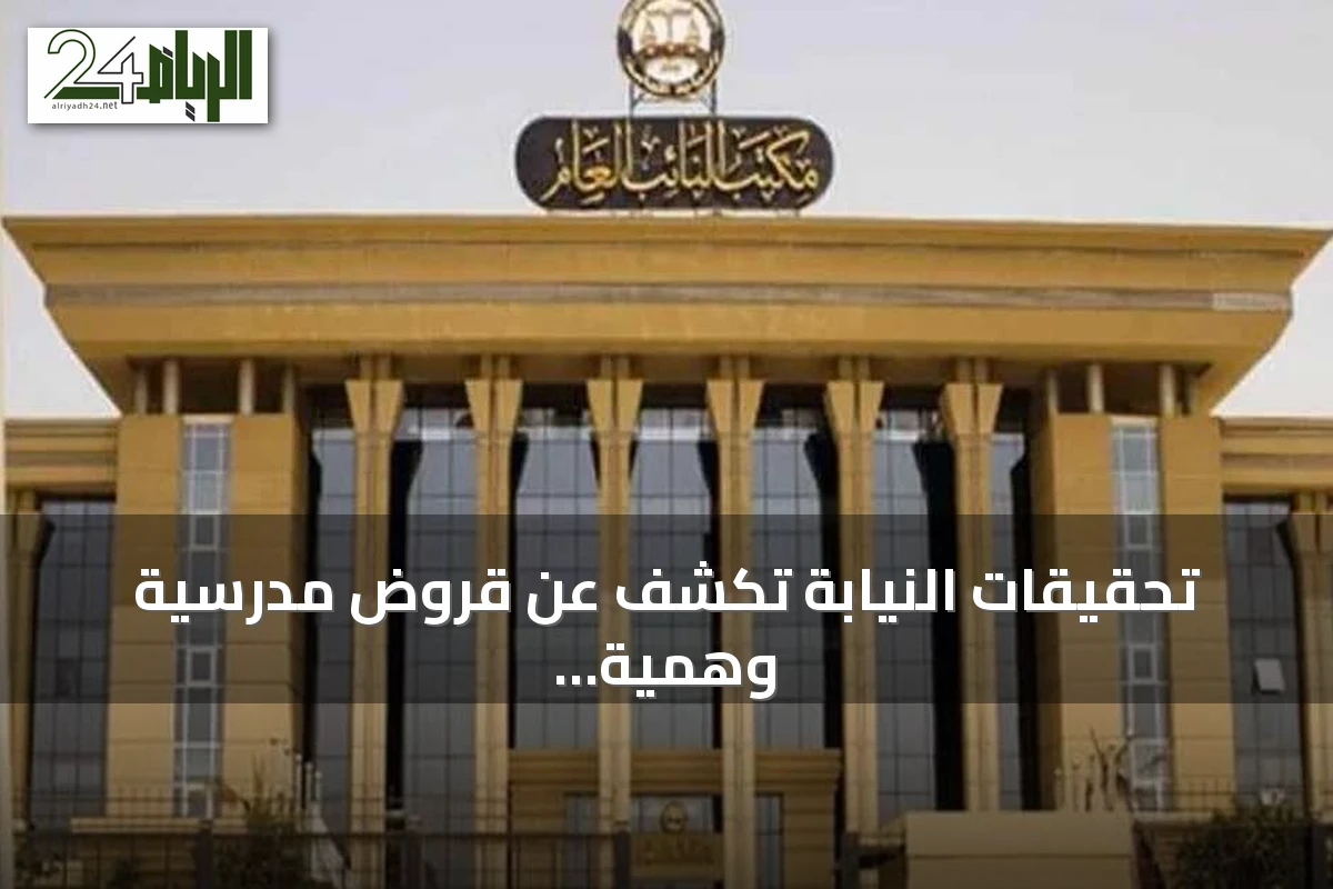 تحقيقات النيابة تكشف عن قروض مدرسية وهمية بأسماء أولياء الأمور