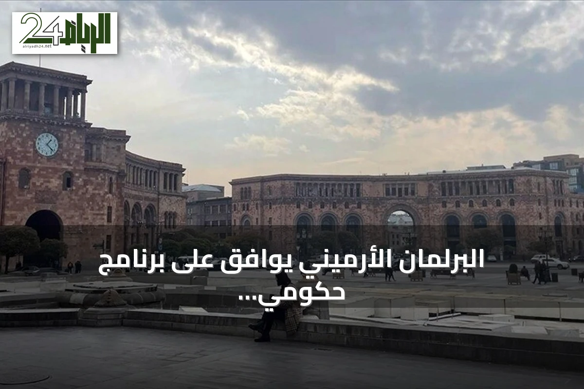البرلمان الأرميني يوافق على برنامج حكومي يهدف لتطبيع العلاقات مع تركيا وتعزيز السلام مع أذربيجان