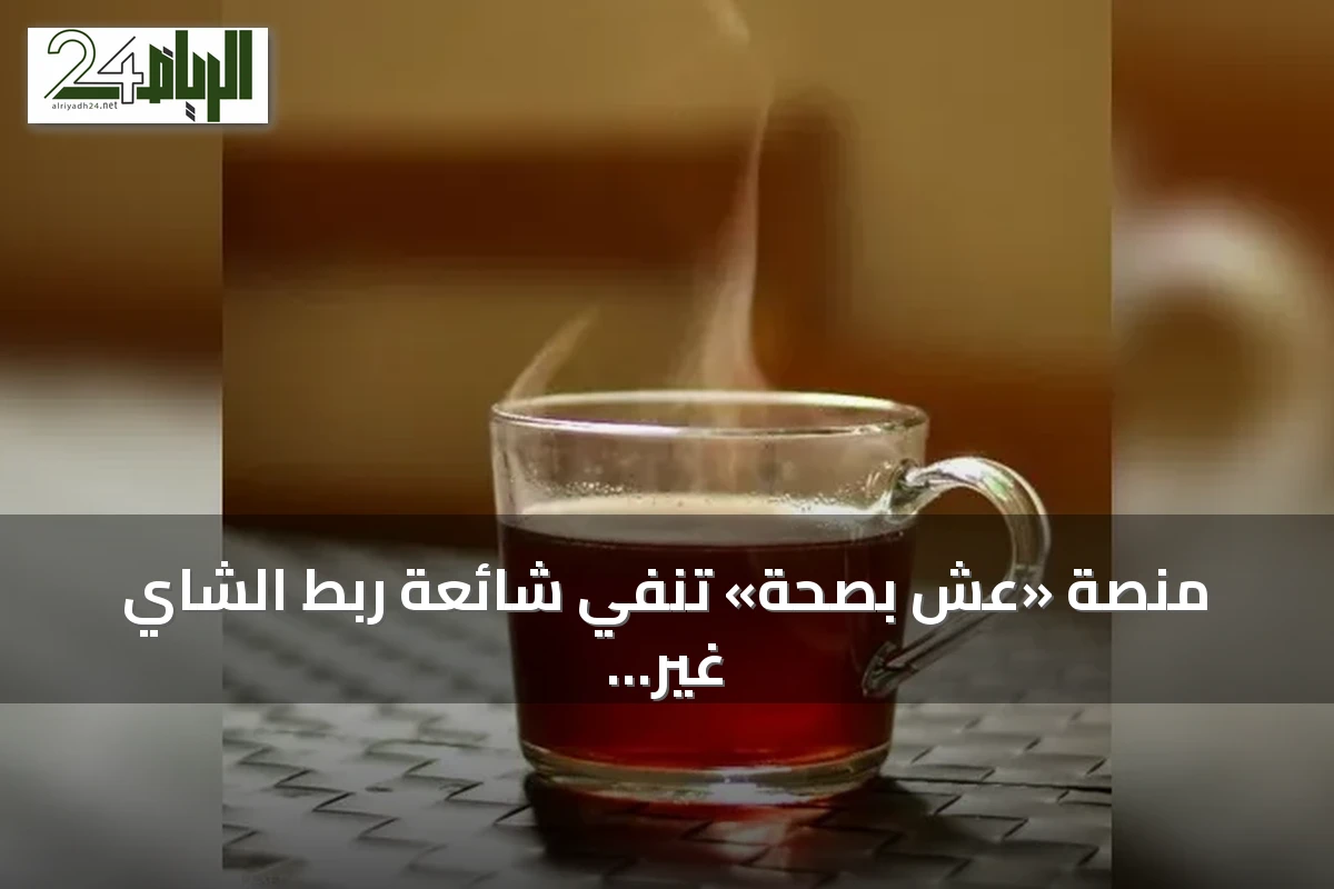 منصة «عِش بصحة» تنفي شائعة ربط الشاي غير المحلى بتلف الكبد