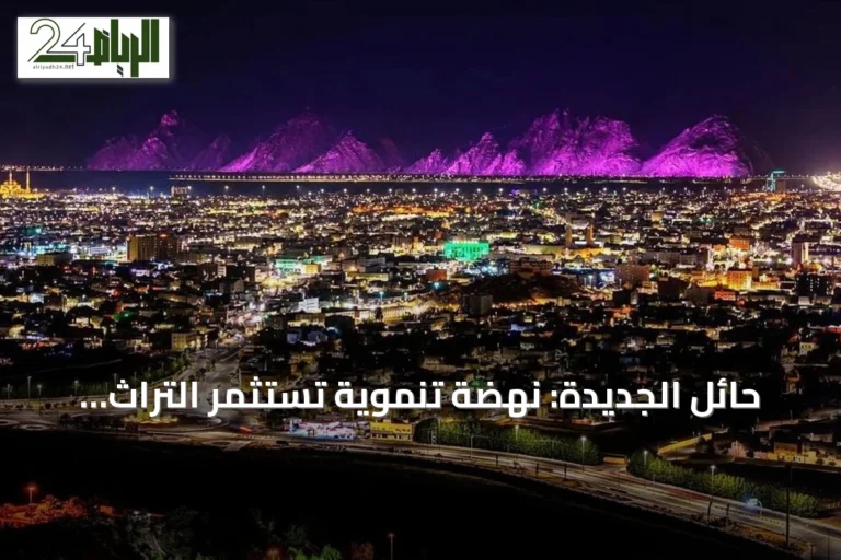 حائل الجديدة: نهضة تنموية تستثمر التراث والجغرافيا لجذب الاستثمارات والسياح