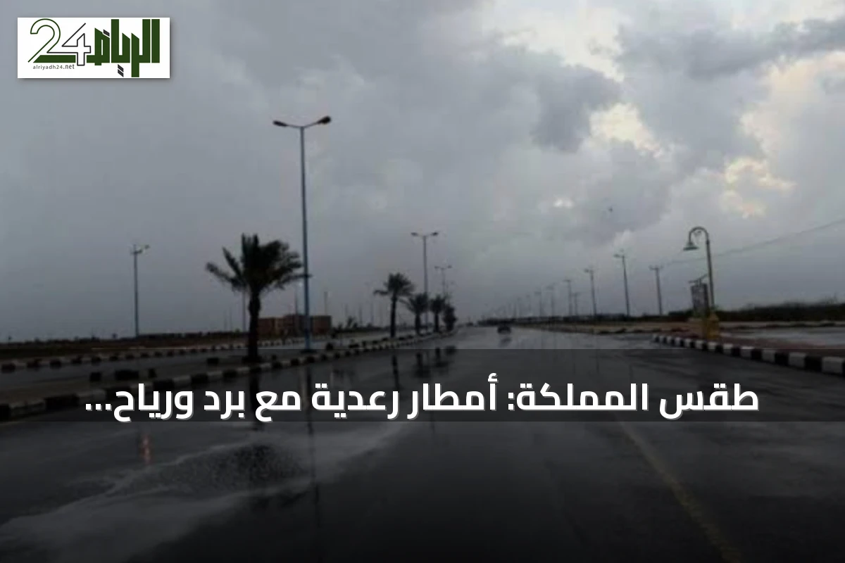 طقس المملكة: أمطار رعدية مع برد ورياح مثيرة للأتربة في عدة مناطق