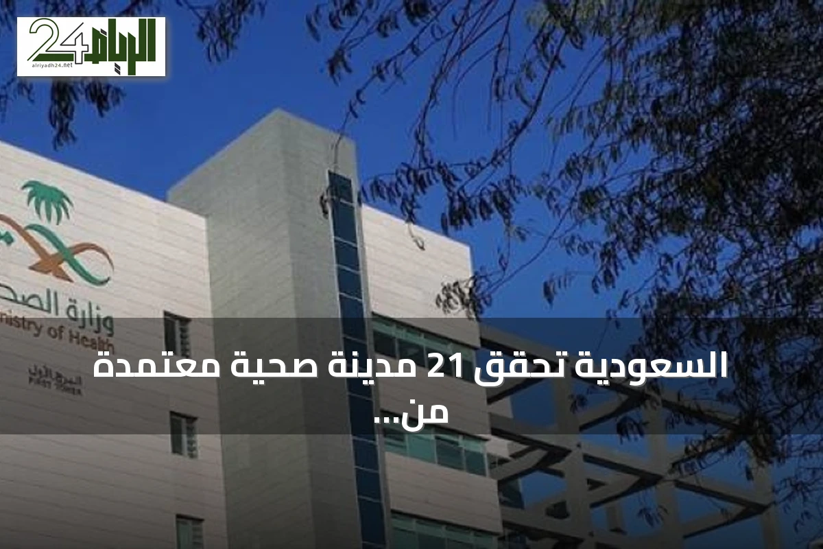 السعودية تحقق 21 مدينة صحية معتمدة من منظمة الصحة العالمية