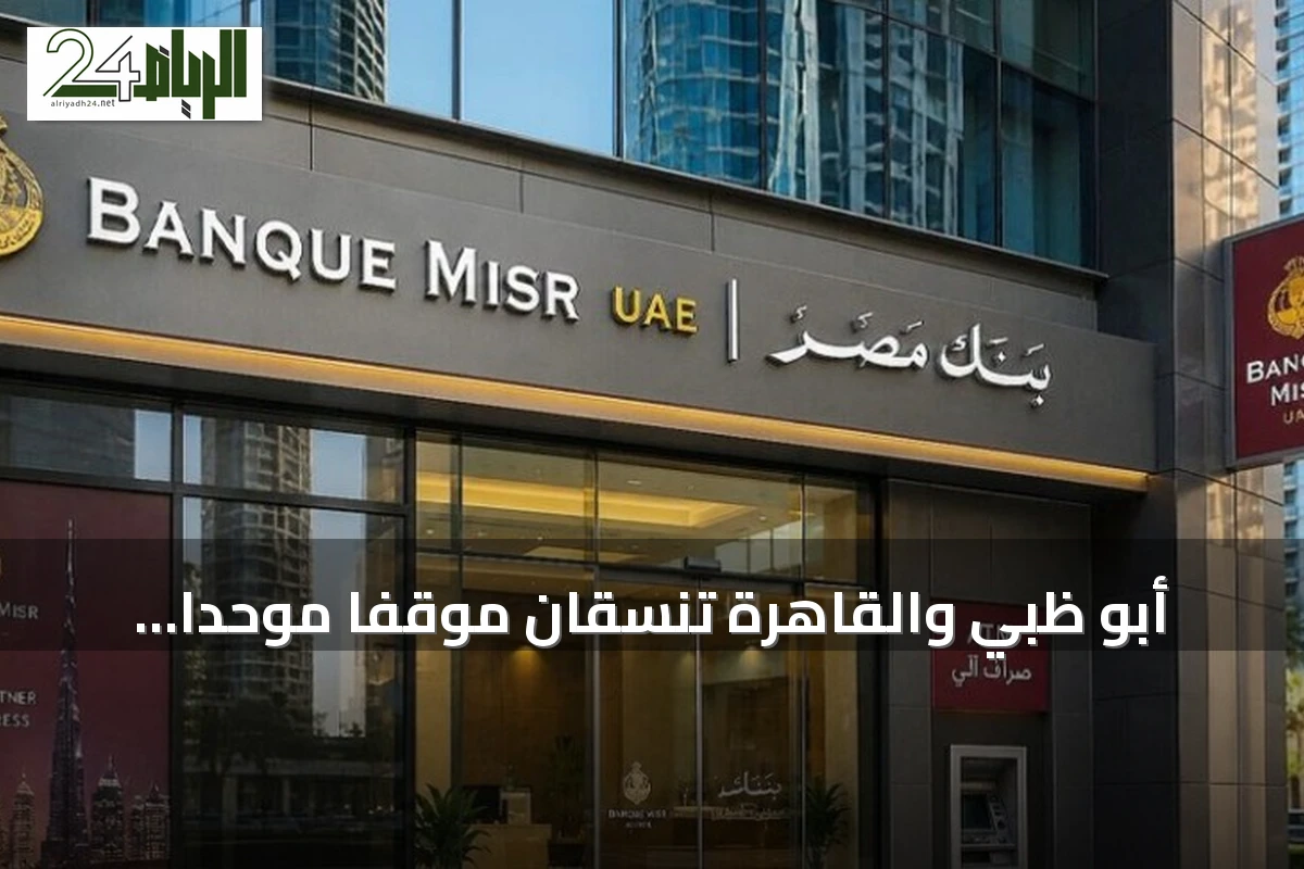 أبو ظبي والقاهرة تنسقان موقفاً موحداً بشأن فروع بنك مصر في الإمارات عقب تحرك أمريكي