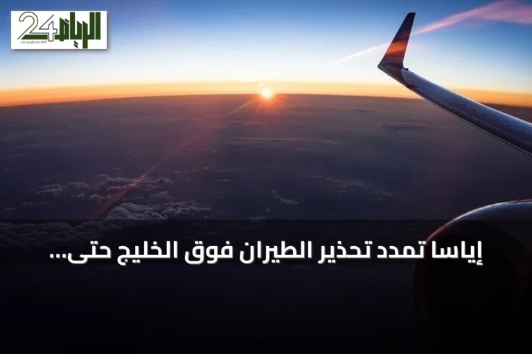 إياسا تمدد تحذير الطيران فوق الخليج حتى 30 سبتمبر 2026 مع تصاعد التوترات الجيوسياسية