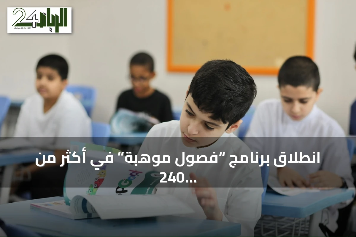 انطلاق برنامج “فصول موهبة” في أكثر من 240 مدرسة ومشاركة أكثر من 5200 طالب في المسار المتقدم للعلوم والرياضيات