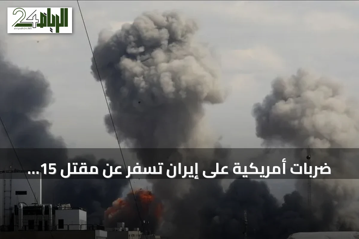 ضربات أمريكية على إيران تسفر عن مقتل 15 شخصًا