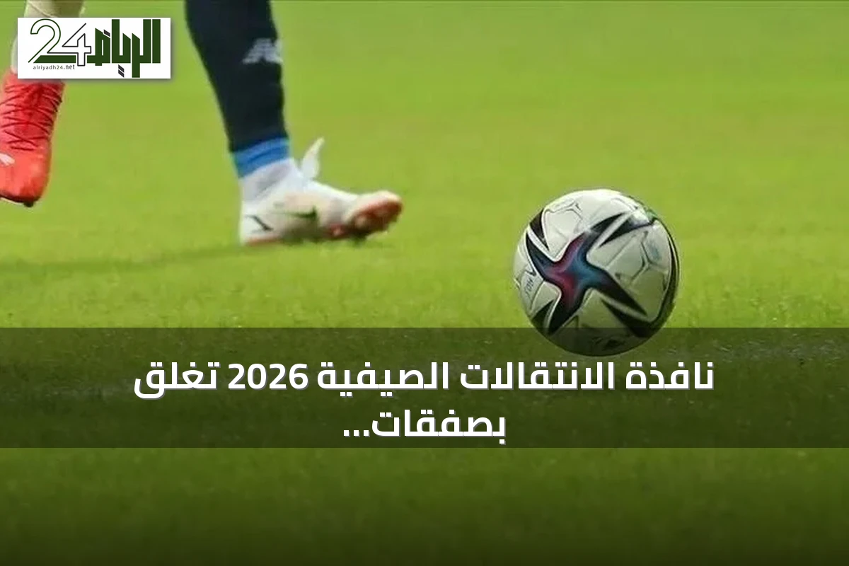 نافذة الانتقالات الصيفية 2026 تغلق بصفقات كبرى وإنفاق قياسي في أوروبا
