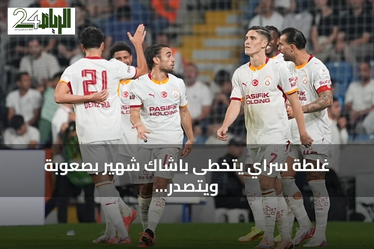 غلطة سراي يتخطى باشاك شهير بصعوبة ويتصدر الدوري التركي مؤقتاً