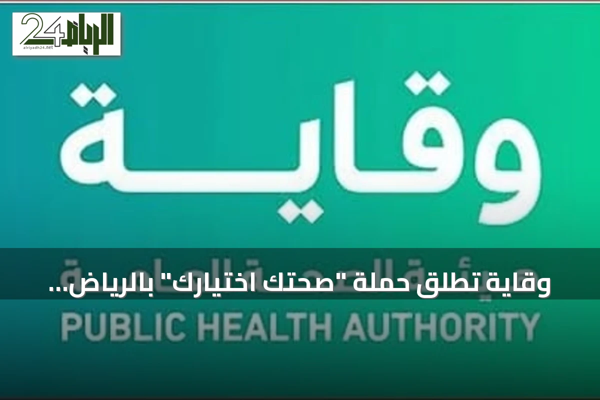 وقاية تطلق حملة "صحتك اختيارك" بالرياض لتعزيز الوعي الغذائي