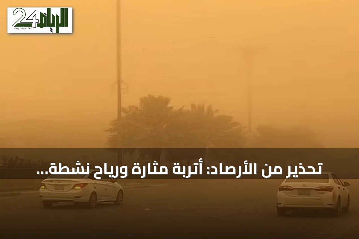 تحذير من الأرصاد: أتربة مثارة ورياح نشطة تضرب منطقة الرياض غداً