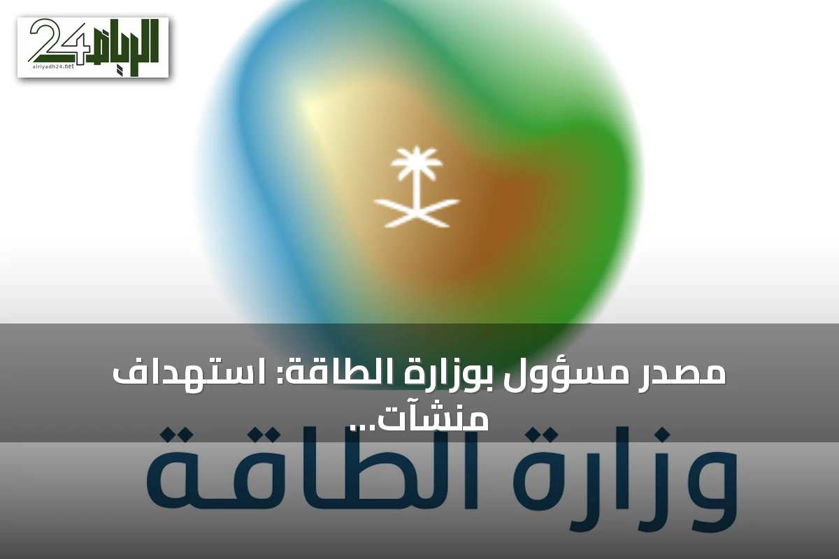 مصدر مسؤول بوزارة الطاقة: استهداف منشآت القطاع جنوب المملكة