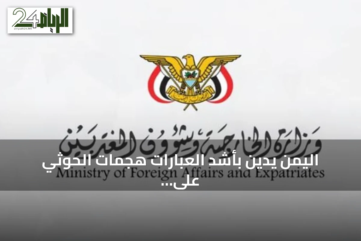 اليمن يدين بأشد العبارات هجمات الحوثي على منشآت سعودية مدنية واقتصادية