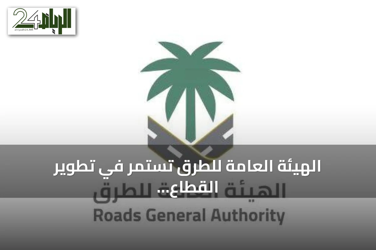 الهيئة العامة للطرق تستمر في تطوير القطاع وتعزيز المحتوى المحلي وتوطين الصناعات