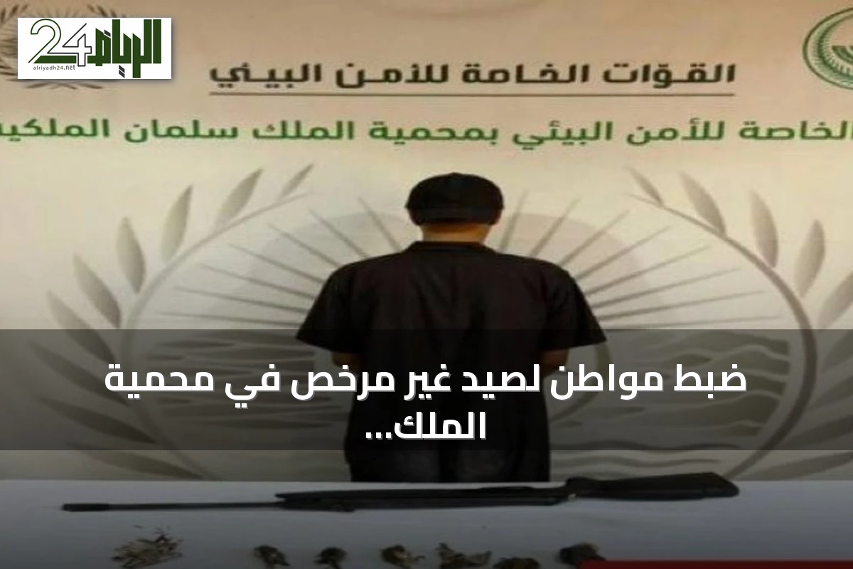 ضبط مواطن لصيد غير مرخص في محمية الملك سلمان الملكية