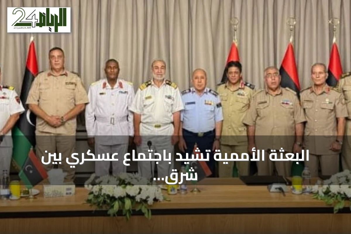 البعثة الأممية تشيد باجتماع عسكري بين شرق وغرب ليبيا في سرت لتعزيز التعاون