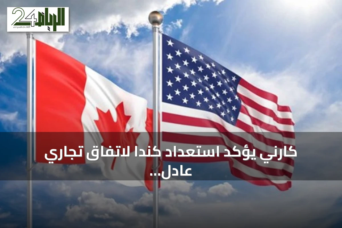 كارني يؤكد استعداد كندا لاتفاق تجاري عادل مع الولايات المتحدة رغم التوترات