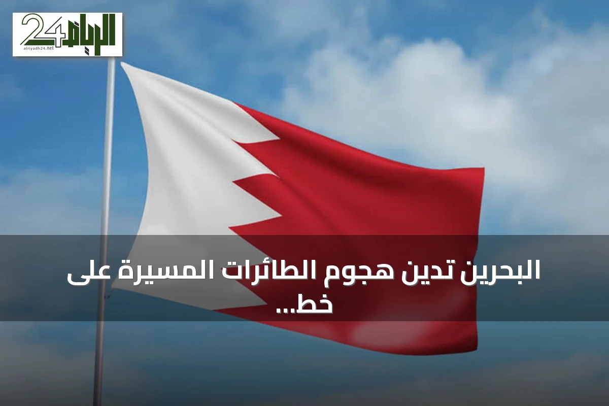 البحرين تدين هجوم الطائرات المسيرة على خط أنابيب النفط بالسعودية وتدعو لمحاسبة المسؤولين