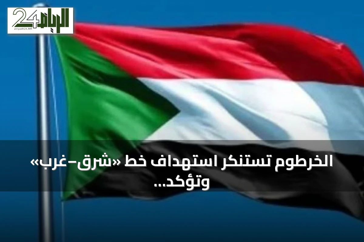 الخرطوم تستنكر استهداف خط «شرق–غرب» وتؤكد وقوفها التام إلى جانب الرياض