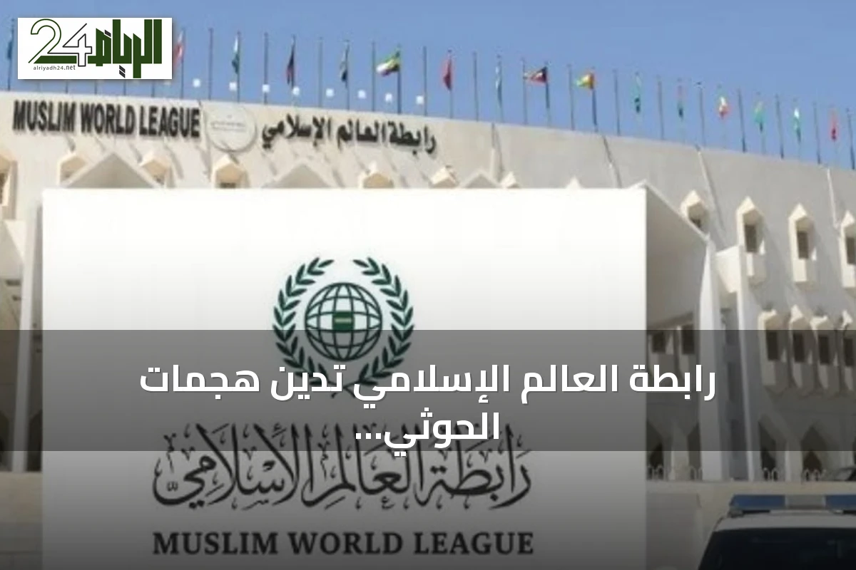 رابطة العالم الإسلامي تدين هجمات الحوثي على الطوال بجازان