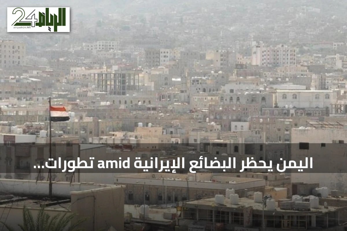 اليمن يحظر البضائع الإيرانية amid تطورات ميدانية متصاعدة