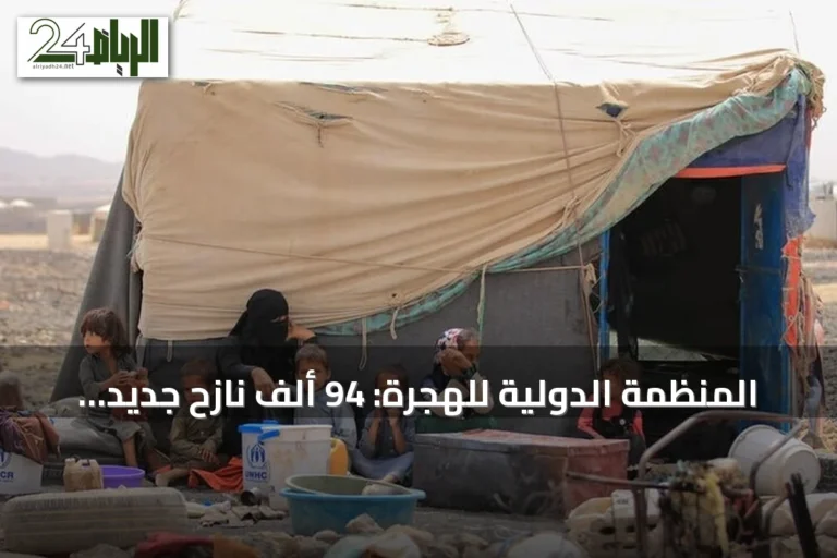 المنظمة الدولية للهجرة: 94 ألف نازح جديد في اليمن جراء تصاعد المعارك