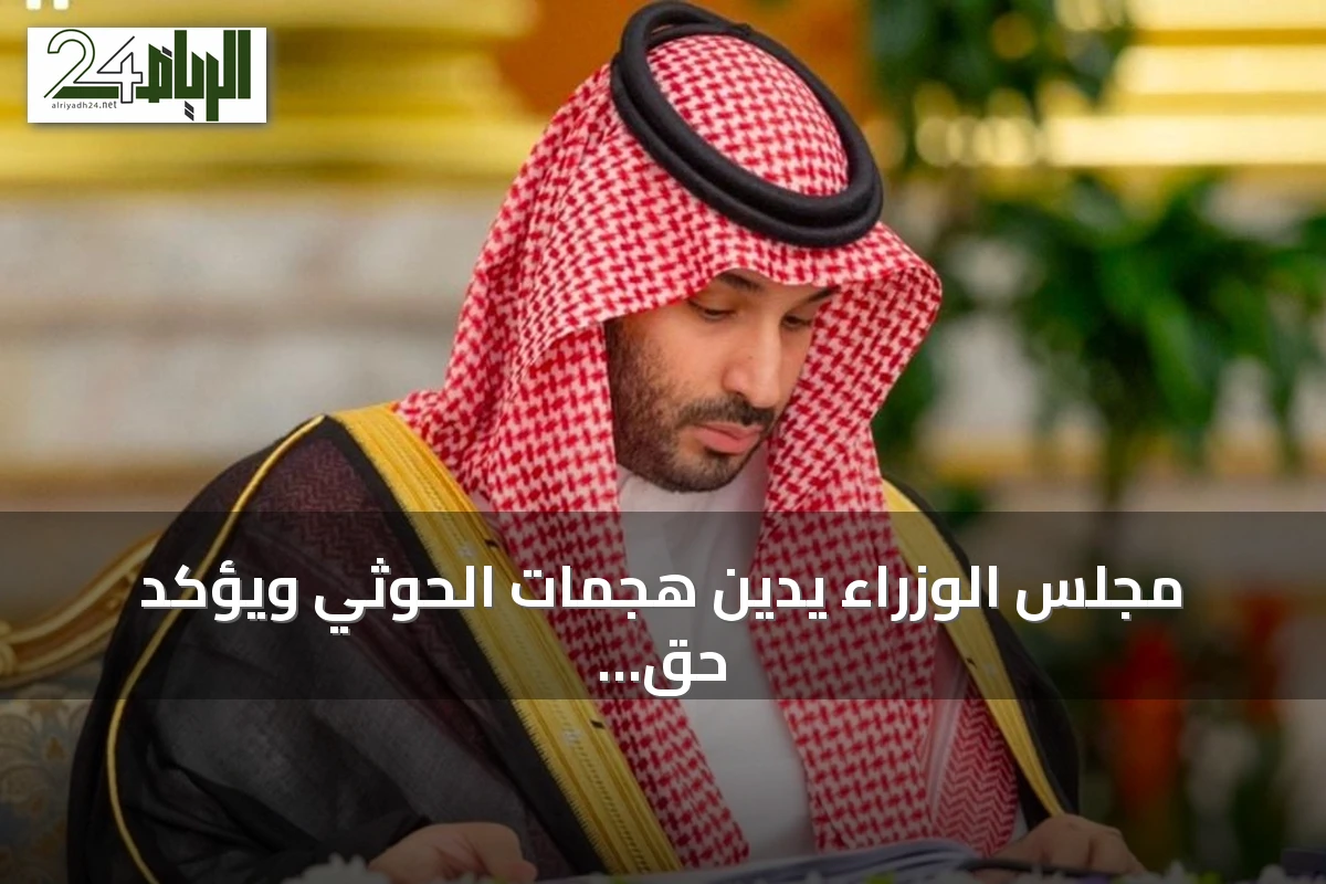 مجلس الوزراء يدين هجمات الحوثي ويؤكد حق المملكة في الدفاع